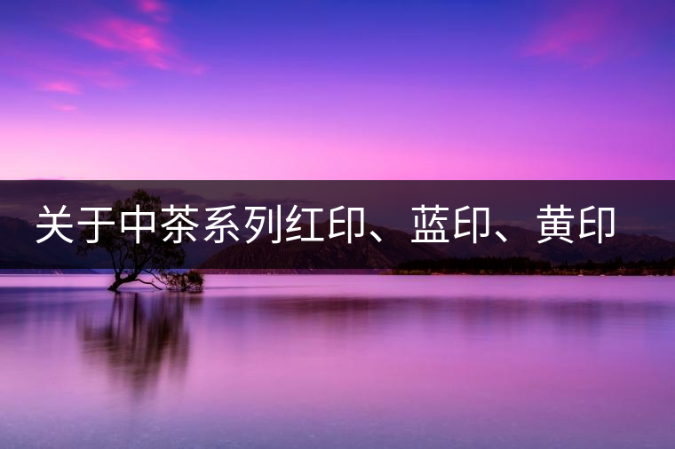 關(guān)于中茶系列紅印、藍印、黃印的解釋