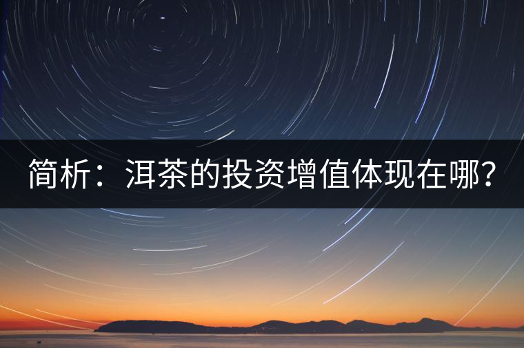 簡析：洱茶的投資增值體現(xiàn)在哪？