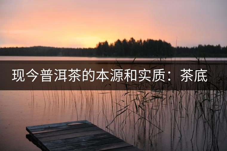 現(xiàn)今普洱茶的本源和實(shí)質(zhì)：茶底、倉儲、時間