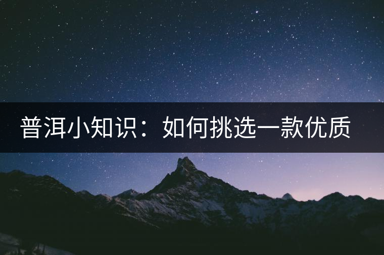 普洱小知識：如何挑選一款優(yōu)質(zhì)熟普？