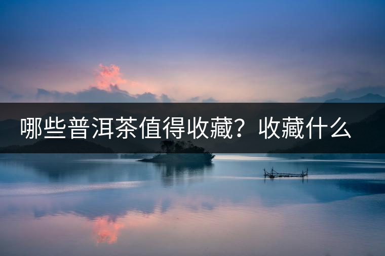 哪些普洱茶值得收藏？收藏什么普洱茶好？