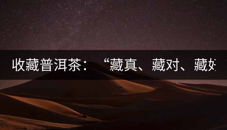 收藏普洱茶：“藏真、藏對、藏好”