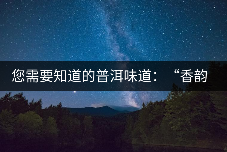 您需要知道的普洱味道：“香韻、茶湯粘稠度、喉韻”