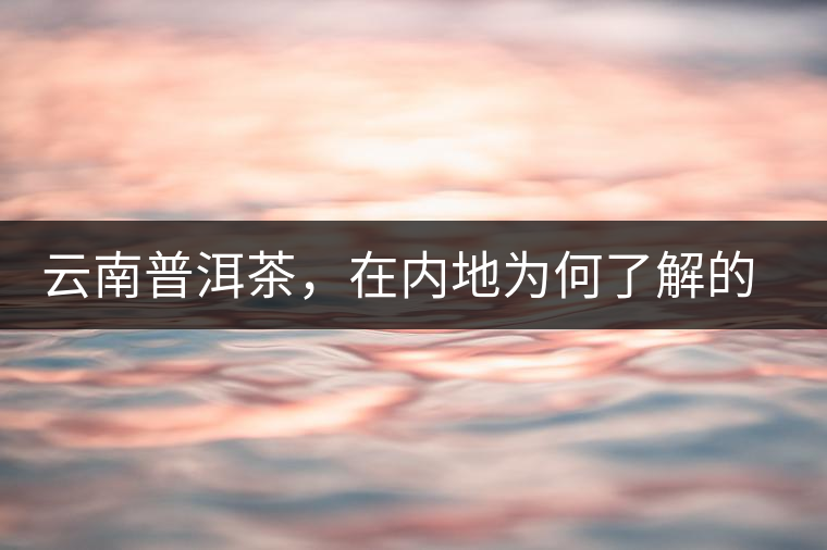 云南普洱茶，在內(nèi)地為何了解的人較少？