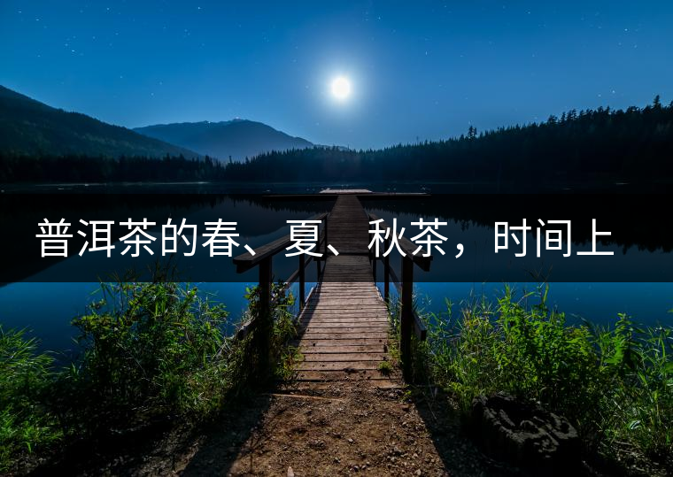 普洱茶的春、夏、秋茶，時間上是怎樣劃分的?