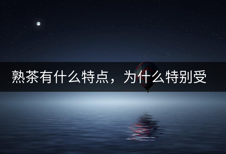 熟茶有什么特點(diǎn)，為什么特別受消費(fèi)者喜愛？