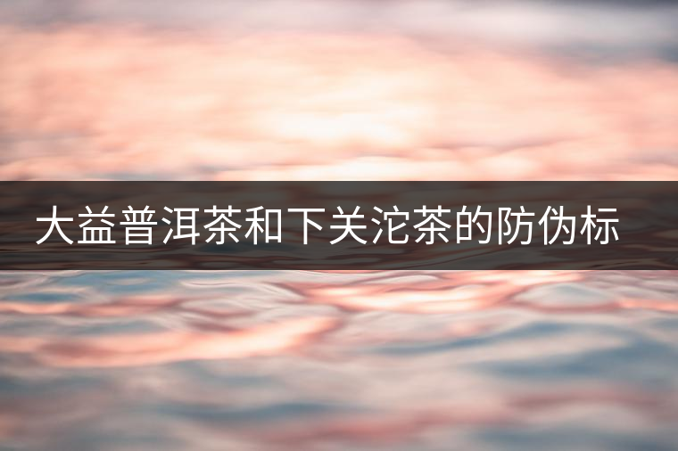 大益普洱茶和下關(guān)沱茶的防偽標(biāo)識 大益普洱茶和下關(guān)沱茶的防偽標(biāo)識