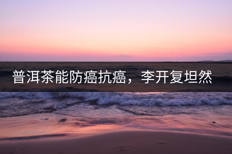 普洱茶能防癌抗癌，李開復(fù)坦然面對癌癥