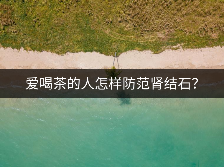 愛喝茶的人怎樣防范腎結(jié)石？