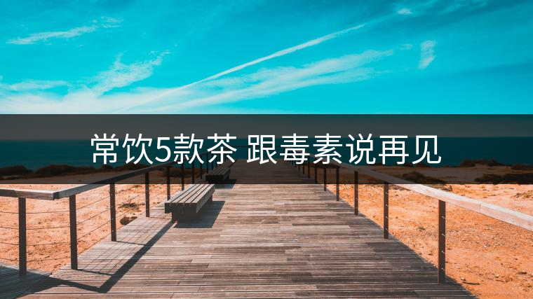 常飲5款茶 跟毒素說(shuō)再見(jiàn)