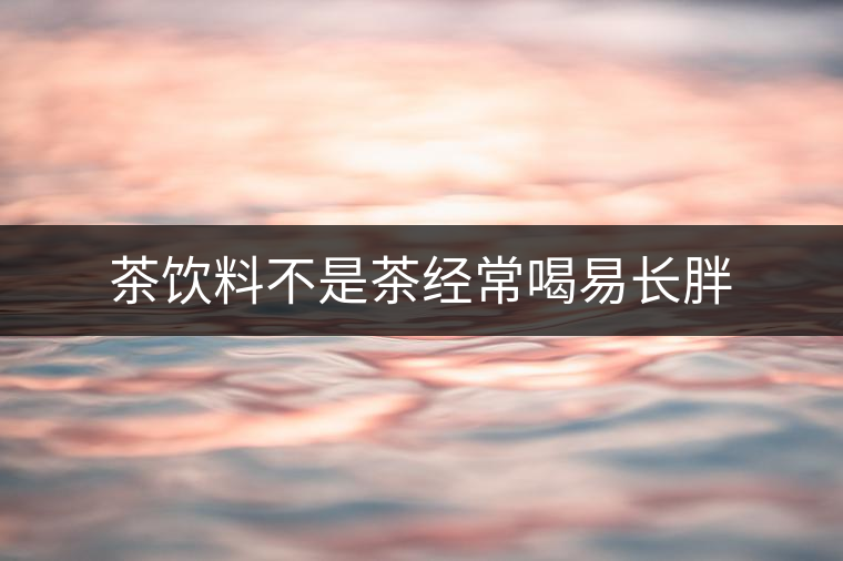 茶飲料不是茶經(jīng)常喝易長胖 茶飲料不是茶經(jīng)常喝易長胖