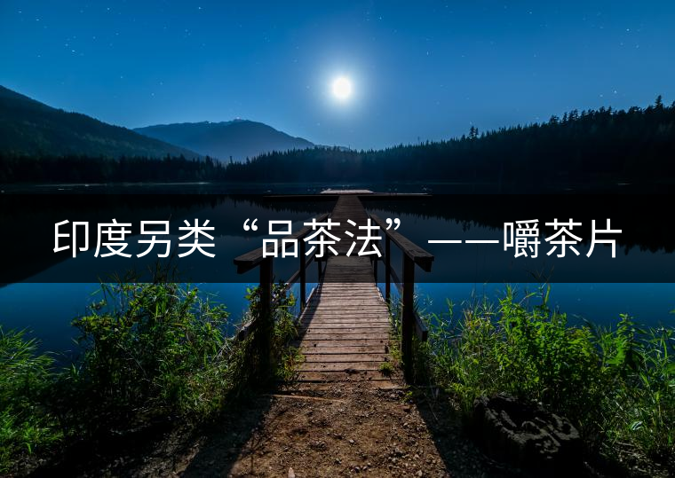 印度另類(lèi)“品茶法”——嚼茶片 印度另類(lèi)“品茶法”——嚼茶片