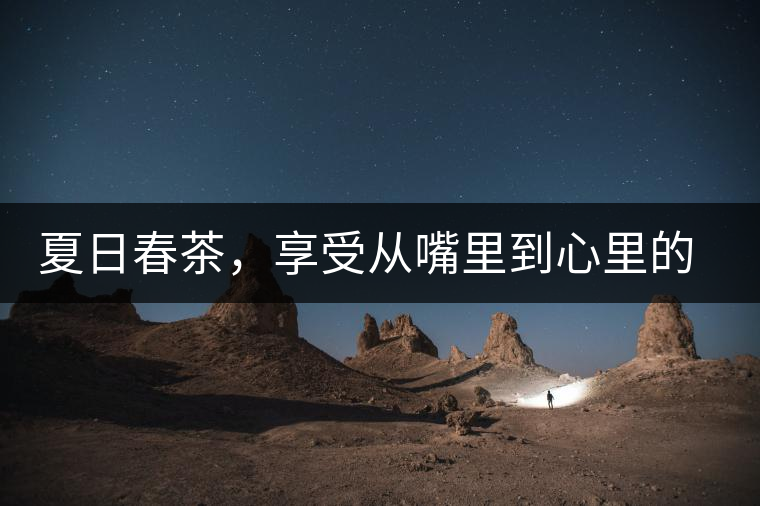 夏日春茶，享受從嘴里到心里的感覺