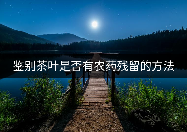 鑒別茶葉是否有農(nóng)藥殘留的方法 鑒別茶葉是否有農(nóng)藥殘留的方法