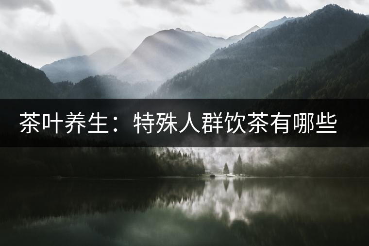 茶葉養(yǎng)生：特殊人群飲茶有哪些禁忌？