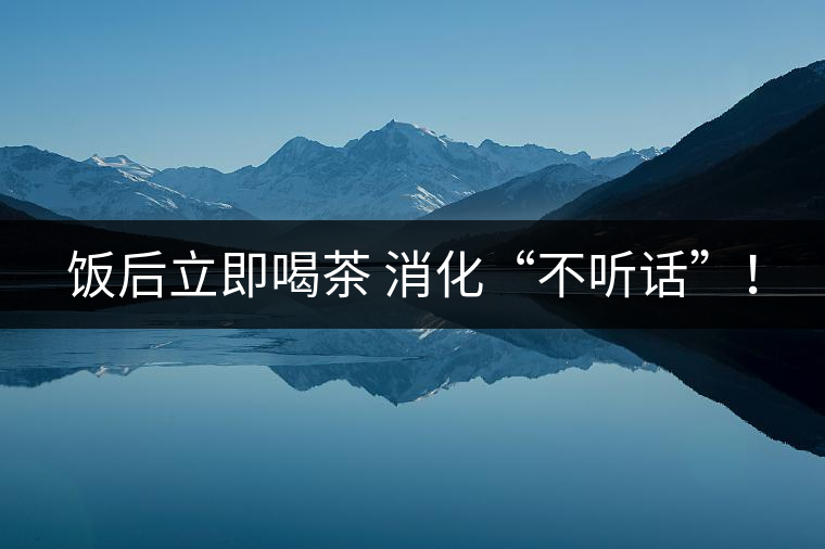 飯后立即喝茶 消化“不聽話”！