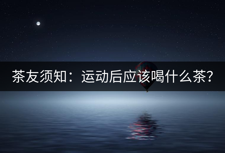 茶友須知：運動后應(yīng)該喝什么茶？