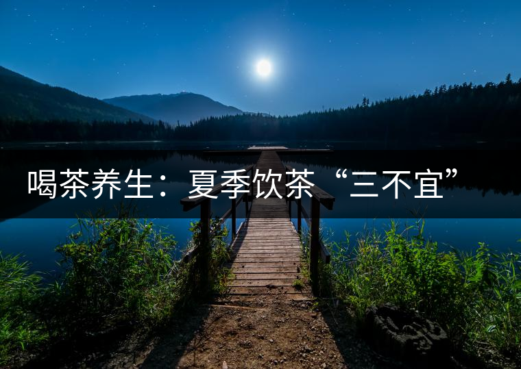 喝茶養(yǎng)生:夏季飲茶“三不宜” 茶友需謹(jǐn)記 喝茶養(yǎng)生:夏季飲茶“三不宜” 茶友需謹(jǐn)記