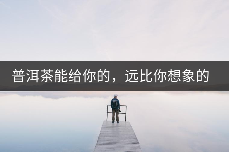 普洱茶能給你的，遠(yuǎn)比你想象的要多