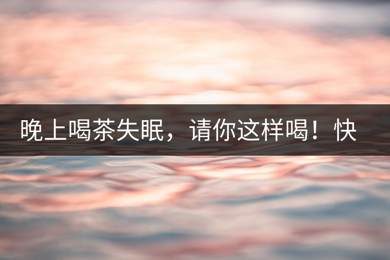晚上喝茶失眠，請(qǐng)你這樣喝！快告訴身邊的茶友吧