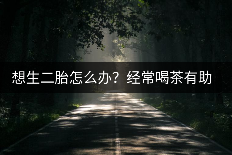 想生二胎怎么辦？經(jīng)常喝茶有助受孕
