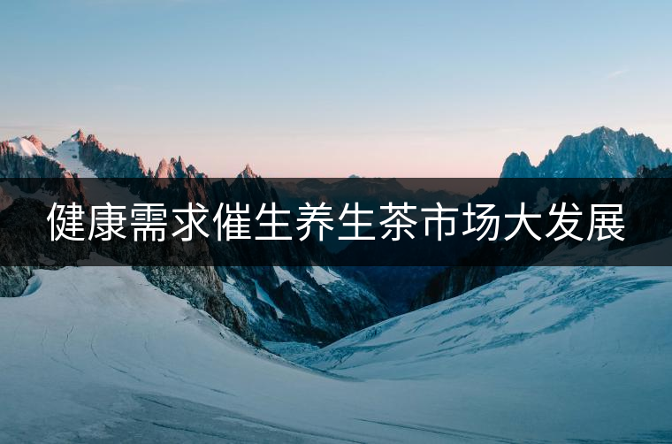 健康需求催生養(yǎng)生茶市場大發(fā)展 健康需求催生養(yǎng)生茶市場大發(fā)展