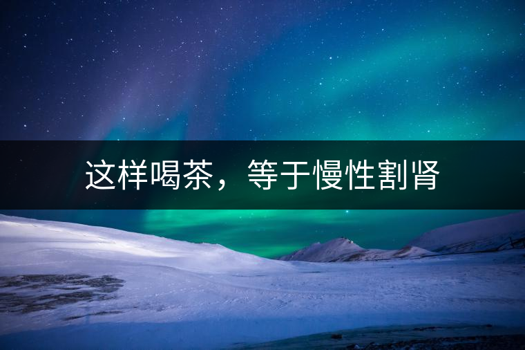 這樣喝茶，等于慢性割腎