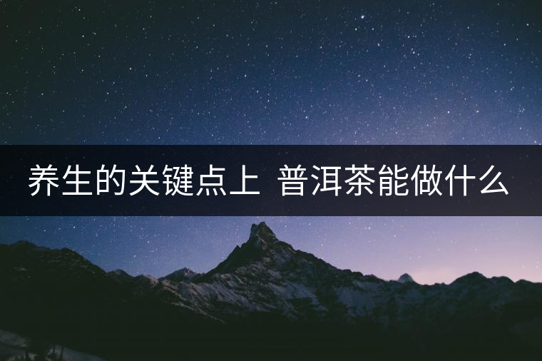 養(yǎng)生的關(guān)鍵點(diǎn)上  普洱茶能做什么？