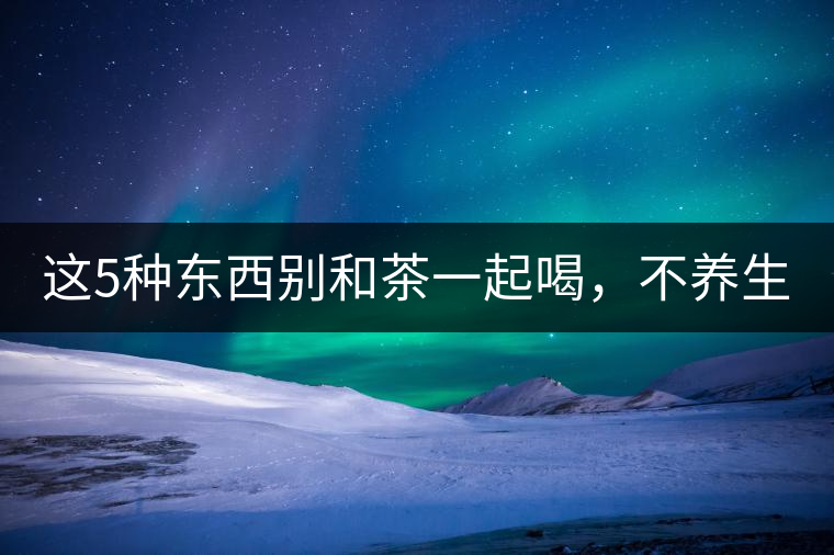 這5種東西別和茶一起喝，不養(yǎng)生還有危害！