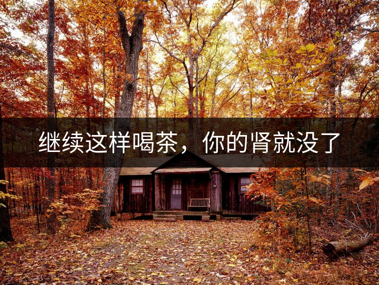 繼續(xù)這樣喝茶，你的腎就沒了