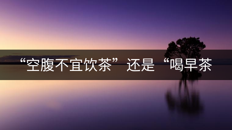 “空腹不宜飲茶”還是“喝早茶好處多“呢？