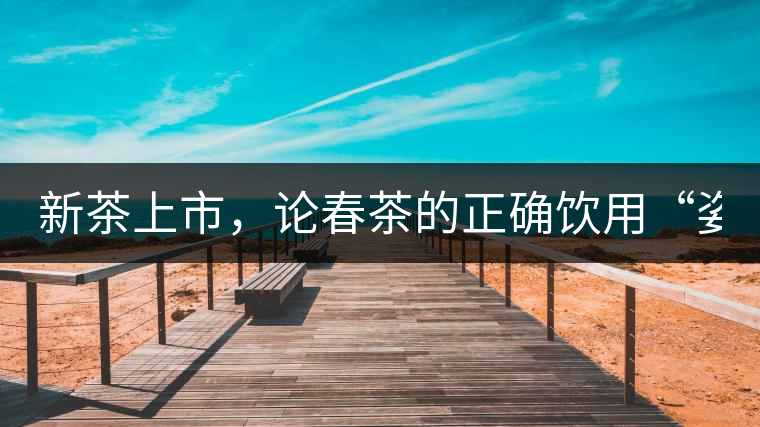 新茶上市，論春茶的正確飲用“姿勢”