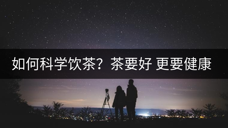 如何科學(xué)飲茶？茶要好 更要健康 避免這些誤區(qū)!