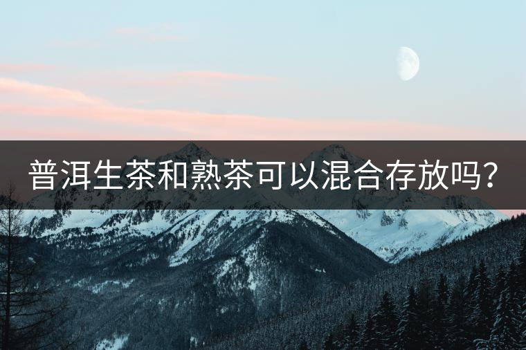 普洱生茶和熟茶可以混合存放嗎？