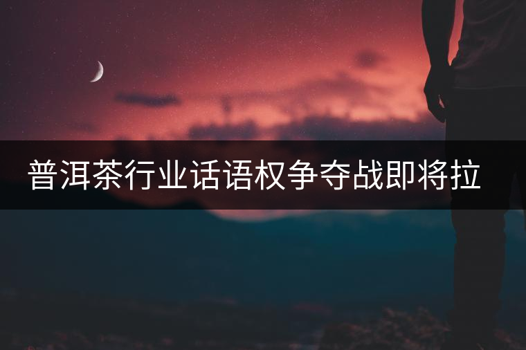 普洱茶行業(yè)話(huà)語(yǔ)權(quán)爭(zhēng)奪戰(zhàn)即將拉開(kāi) 普洱茶行業(yè)話(huà)語(yǔ)權(quán)爭(zhēng)奪戰(zhàn)即將拉開(kāi)