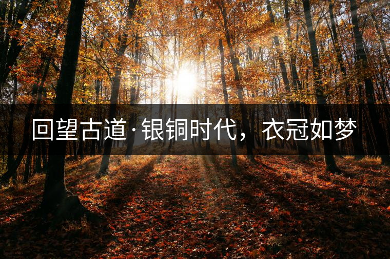 回望古道·銀銅時代，衣冠如夢