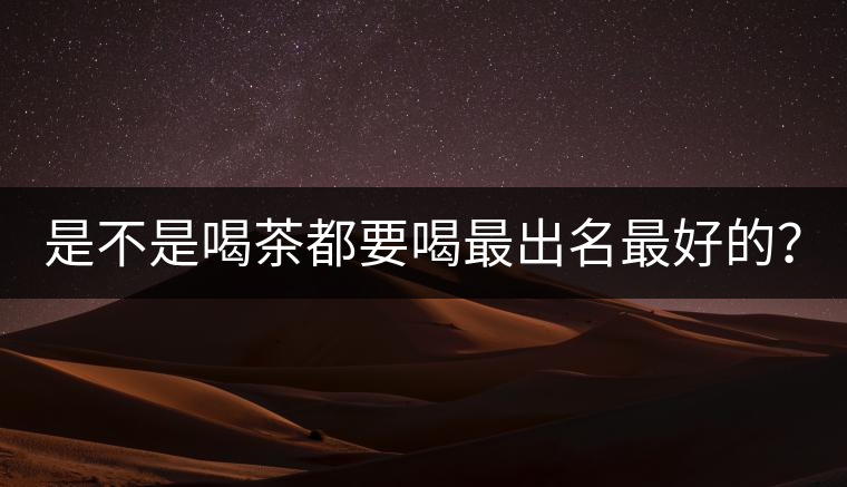 是不是喝茶都要喝最出名最好的？