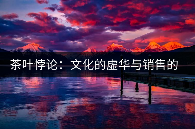 茶葉悖論:文化的虛華與銷售的委頓 茶葉悖論:文化的虛華與銷售的委頓