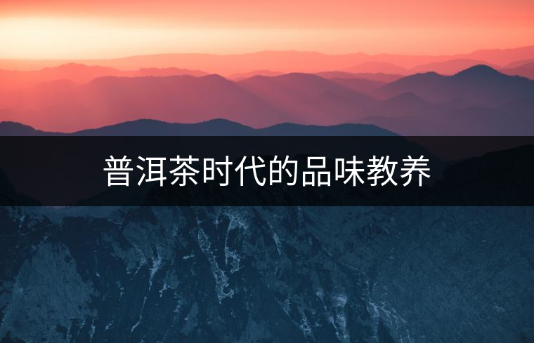 普洱茶時(shí)代的品味教養(yǎng)