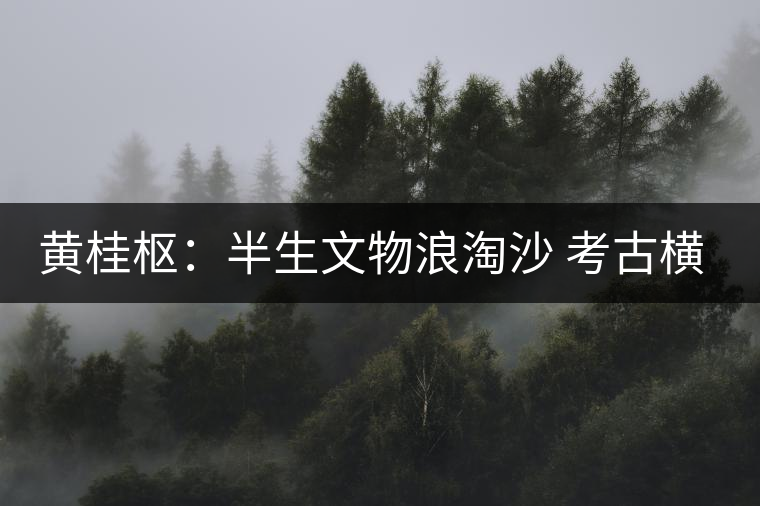 黃桂樞：半生文物浪淘沙 考古橫交普洱茶