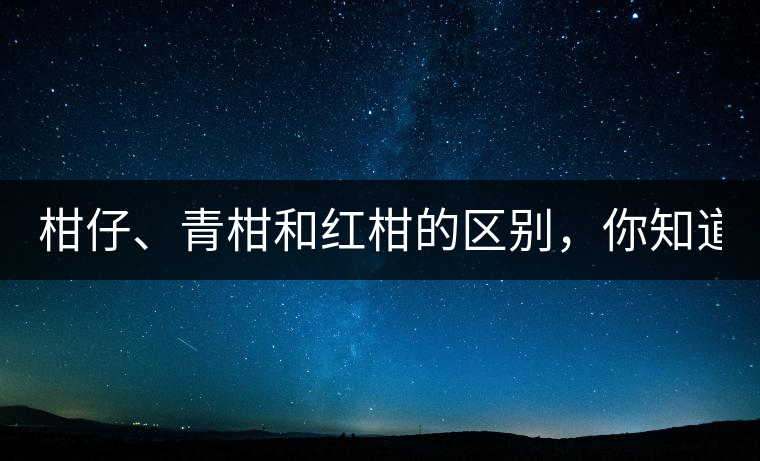 柑仔、青柑和紅柑的區(qū)別，你知道嗎？