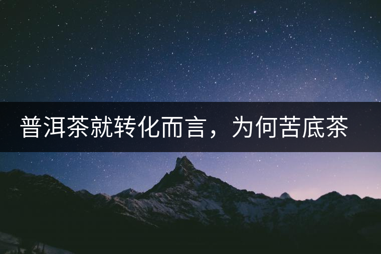 普洱茶就轉(zhuǎn)化而言，為何苦底茶遠勝于澀底茶？