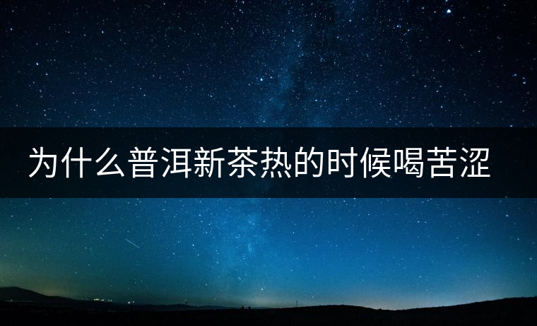 為什么普洱新茶熱的時(shí)候喝苦澀，溫的時(shí)候回甘？
