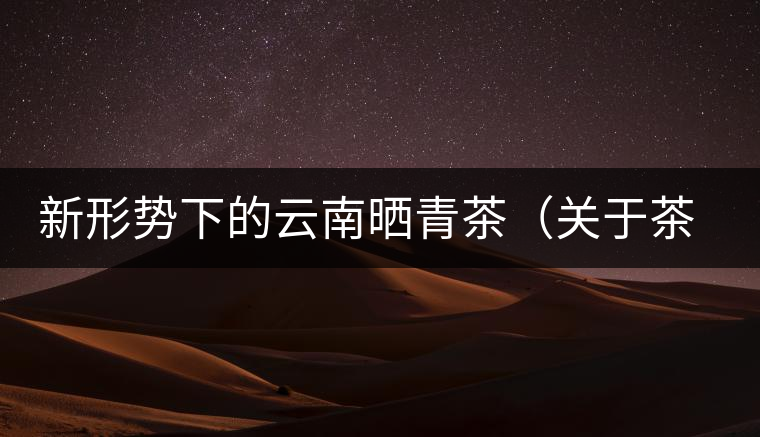 新形勢(shì)下的云南曬青茶（關(guān)于茶葉、茶樹專業(yè)數(shù)據(jù)深度綜合剖析）