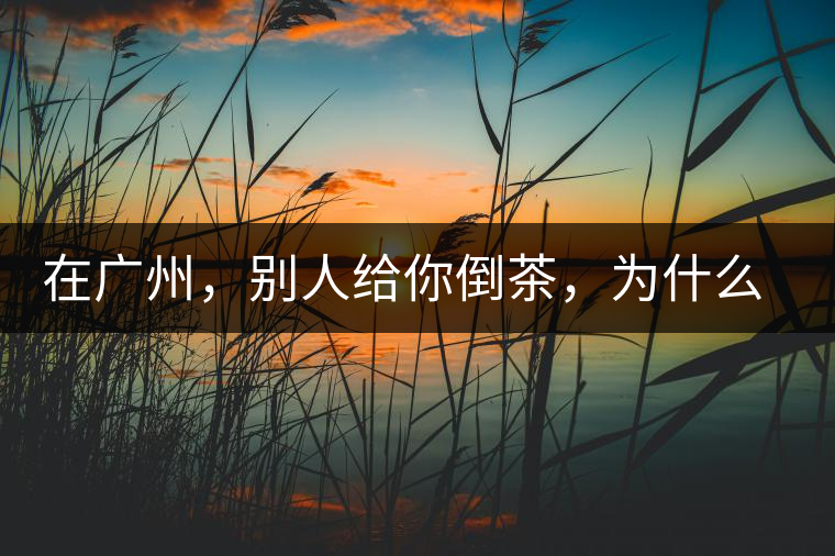 在廣州，別人給你倒茶，為什么要敲三下桌面？不懂別亂敲！