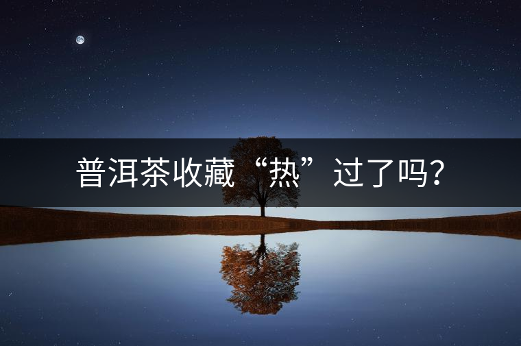 普洱茶收藏“熱”過了嗎？