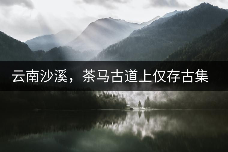 云南沙溪，茶馬古道上僅存古集市