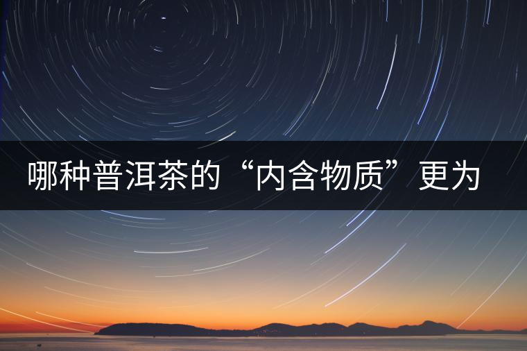 哪種普洱茶的“內(nèi)含物質(zhì)”更為豐富？