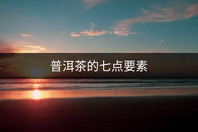 普洱茶的七點(diǎn)要素