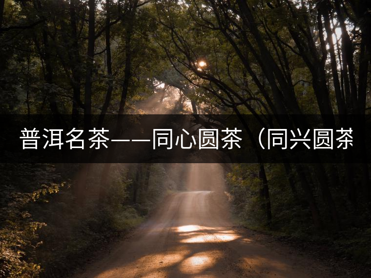 普洱名茶——同心圓茶(同興圓茶) 普洱名茶——同心圓茶(同興圓茶)